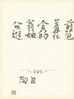 公翁含着前面挺进她的花苞封面