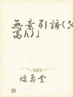 无意引诱(父女高h)」