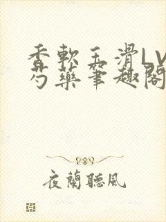 香软玉滑LVL芍药笔趣阁