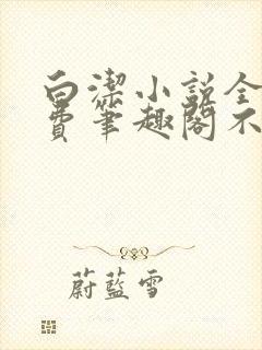 白洁小说全文免费笔趣阁不知所措