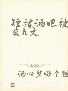 短裙酒吧被强好爽h文