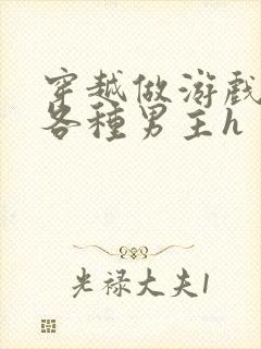 穿越做游戏要和各种男主h