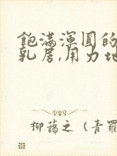 饱满浑圆的雪白乳房,用力地揉捏