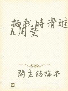 拍戏时滑进去了h周莹