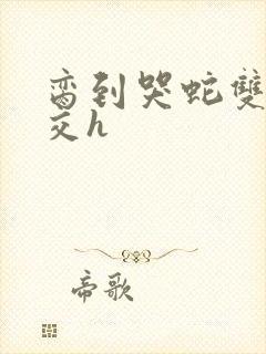 脔到哭蛇双根宫交h