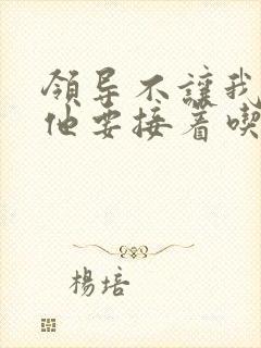 领导不让我断奶他要接着吃