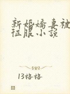 新婚娇妻被巨茎征服小说