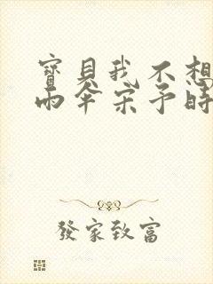 宝贝我不想带小雨伞宋予时