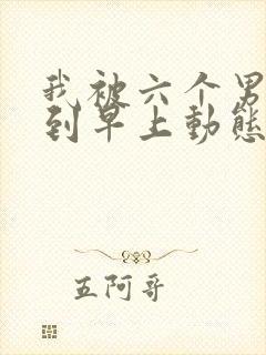 我被六个男人躁到早上动态图