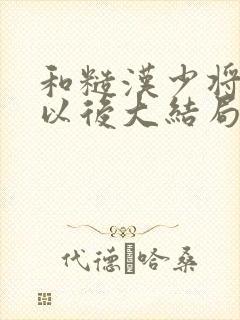 和糙汉少将闪婚以后大结局