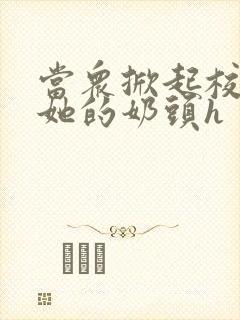 当众掀起校服揉她的奶头h封面