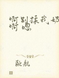 啊别揉我奶头.啊 嗯