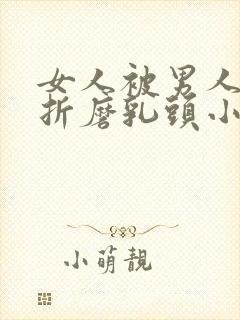 女人被男人用刑折磨乳头小说