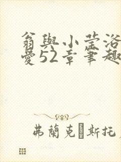 翁与小莹浴室欢爱52章笔趣阁