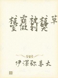 校霸被校草在教室做到哭