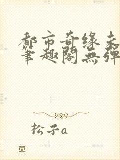 都市奇缘未删节笔趣阁无弹窗