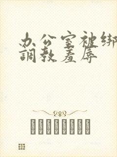 办公室被绑奶头调教羞辱