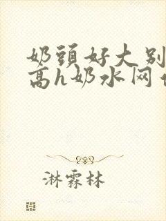 奶头好大别吸了高h奶水网站小说