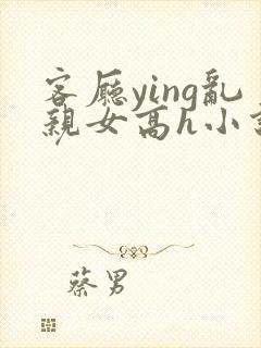 客厅ying乱亲女高h小说