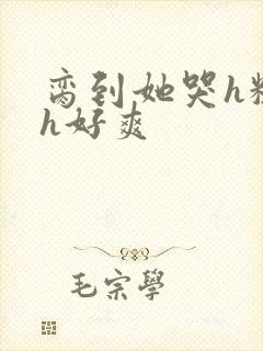 脔到她哭h粗话h好爽