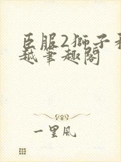 臣服2狮子和卓越笔趣阁