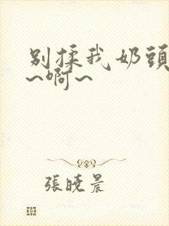 别揉我奶头~嗯~啊~