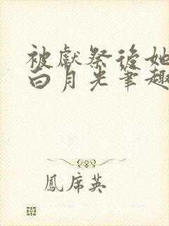 被献祭后她成了白月光笔趣阁