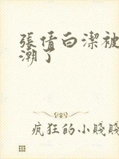 张倩白洁被弄高潮了