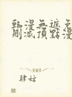 韩漫无遮免费无删减顶点漫画