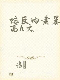 蛇巨肉黄暴辣文高h文