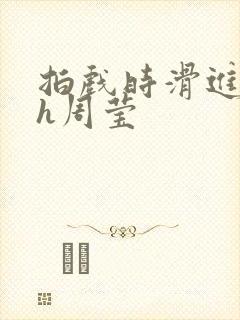 拍戏时滑进去了h周莹