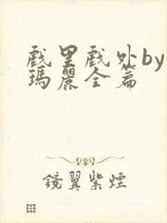 戏里戏外by苏玛丽全篇