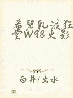 希儿乳液狂飙天堂W98火影