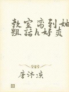 教室脔到她哭h粗话h好爽