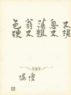 色翁荡息又大又硬又粗又视频图片