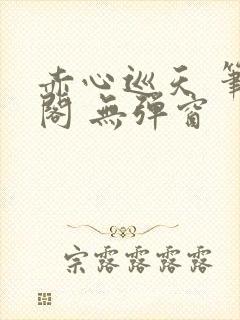 赤心巡天 笔趣阁 无弹窗