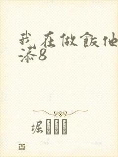 我在做饭他在下添8