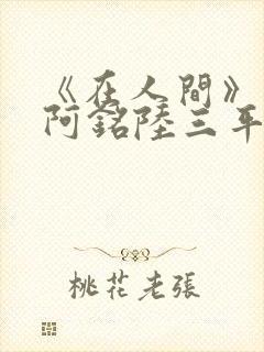 《在人间》采薇阿铭陆三平小说