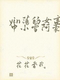 yin荡的女高中小雪阿豪