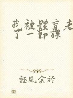 我被体育老师c了一节课