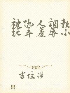 被仇人调教沦落玩弄羞辱小说