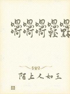 嗯嗯嗯嗯嗯啊啊啊啊啊轻点啊受不了了