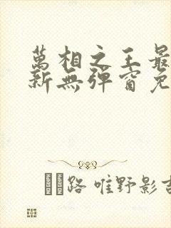 万相之王最新更新无弹窗免费阅读