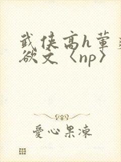 武侠高h荤爽肉欲文〈np〉