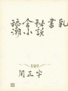 舔含秘书乳头高潮小说