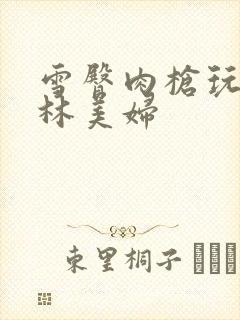 雪臀肉枪玩遍武林美妇