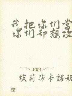 我把你们当敌人你们却想攻略我