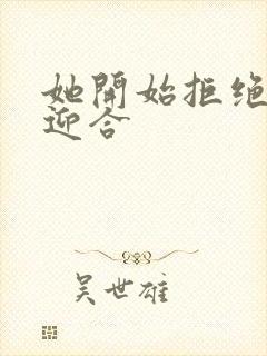 她开始拒绝慢迎迎合