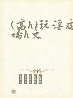 (高h)玩淫病娇h文