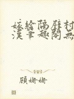 嫁给隔壁村的糙汉笔趣阁无弹窗